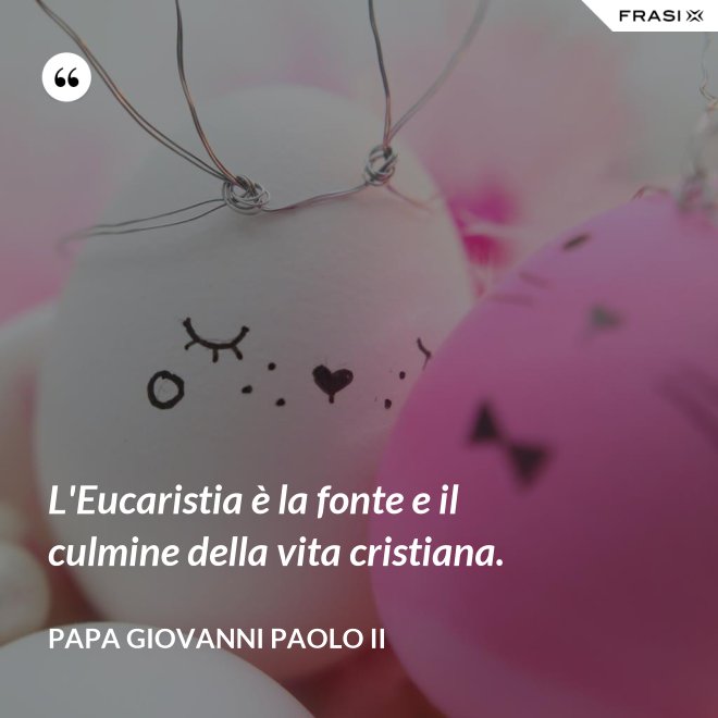 L'Eucaristia è la fonte e il culmine della vita cristiana. - Papa Giovanni Paolo II