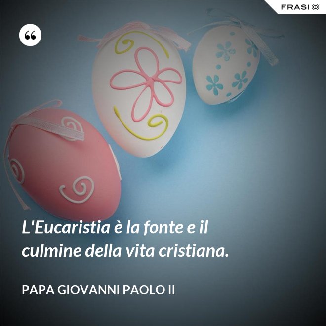 L'Eucaristia è la fonte e il culmine della vita cristiana. - Papa Giovanni Paolo II