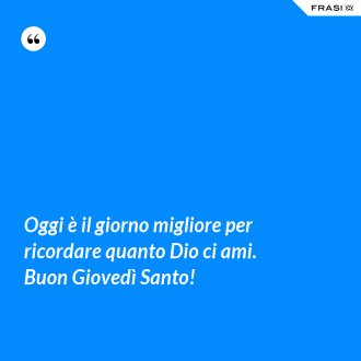 Oggi è il giorno migliore per ricordare quanto Dio ci ami. Buon Giovedì Santo! - Anonimo