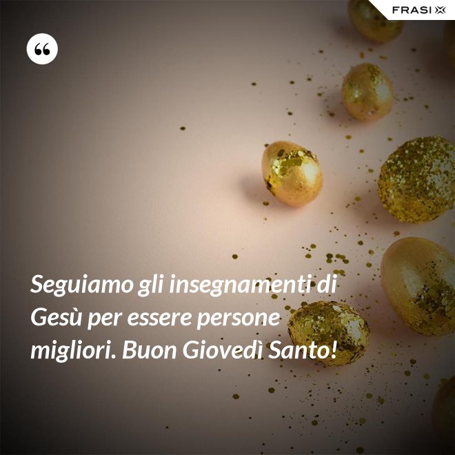 Seguiamo gli insegnamenti di Gesù per essere persone migliori. Buon Giovedì Santo! - Anonimo