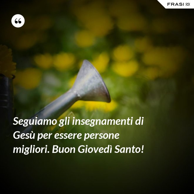 Seguiamo gli insegnamenti di Gesù per essere persone migliori. Buon Giovedì Santo! - Anonimo