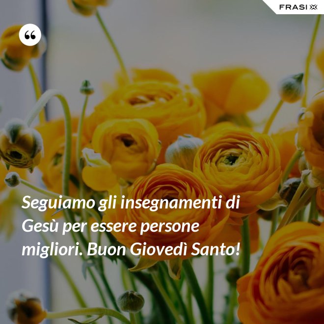 Seguiamo gli insegnamenti di Gesù per essere persone migliori. Buon Giovedì Santo! - Anonimo