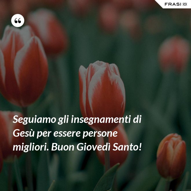 Seguiamo gli insegnamenti di Gesù per essere persone migliori. Buon Giovedì Santo! - Anonimo