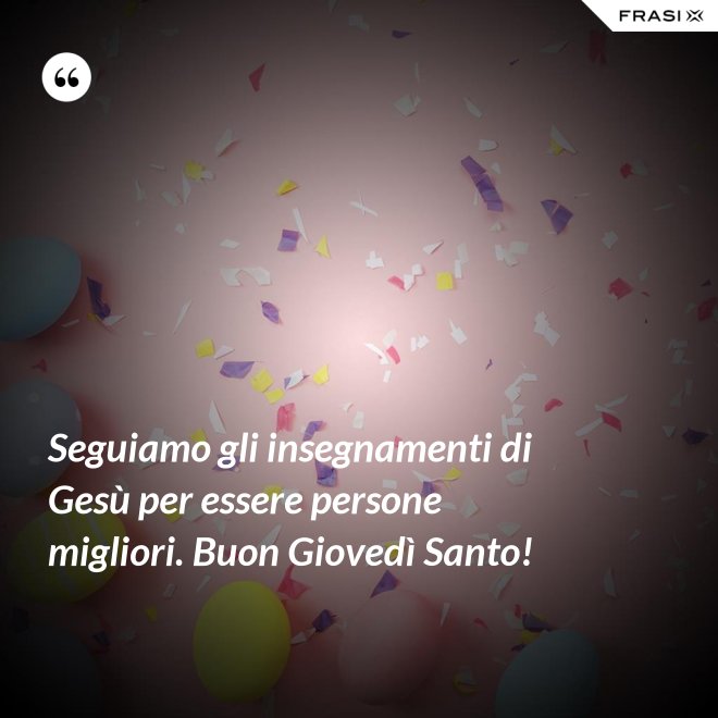 Seguiamo gli insegnamenti di Gesù per essere persone migliori. Buon Giovedì Santo! - Anonimo
