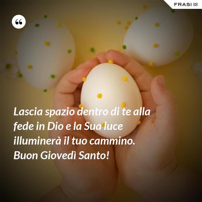 Lascia spazio dentro di te alla fede in Dio e la Sua luce illuminerà il tuo cammino. Buon Giovedì Santo! - Anonimo