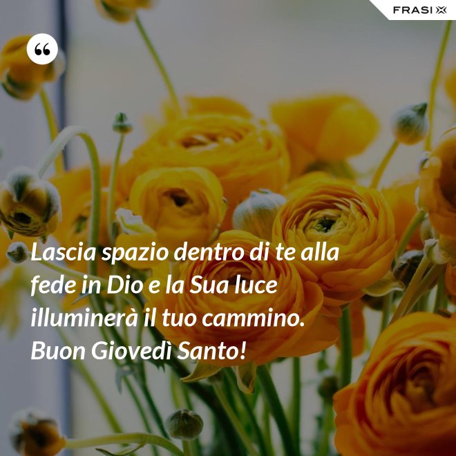 Lascia spazio dentro di te alla fede in Dio e la Sua luce illuminerà il tuo cammino. Buon Giovedì Santo! - Anonimo