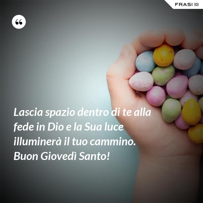 Lascia spazio dentro di te alla fede in Dio e la Sua luce illuminerà il tuo cammino. Buon Giovedì Santo! - Anonimo