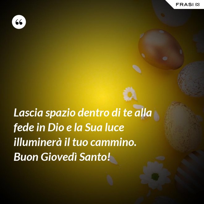 Lascia spazio dentro di te alla fede in Dio e la Sua luce illuminerà il tuo cammino. Buon Giovedì Santo! - Anonimo