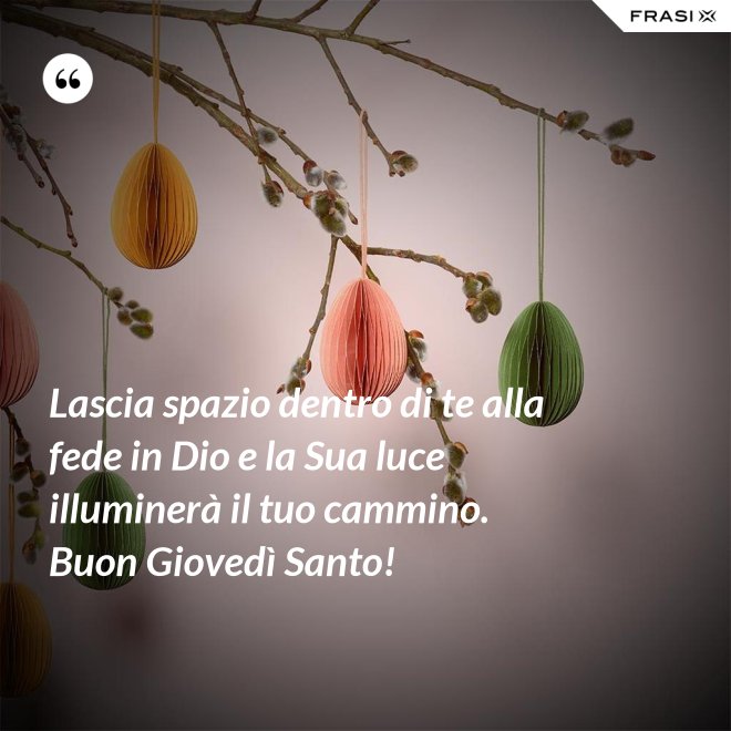 Lascia spazio dentro di te alla fede in Dio e la Sua luce illuminerà il tuo cammino. Buon Giovedì Santo! - Anonimo