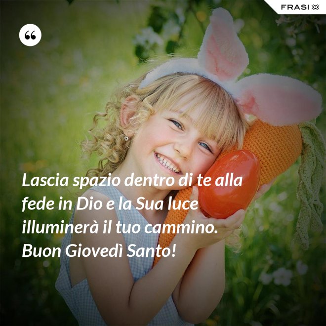 Lascia spazio dentro di te alla fede in Dio e la Sua luce illuminerà il tuo cammino. Buon Giovedì Santo! - Anonimo