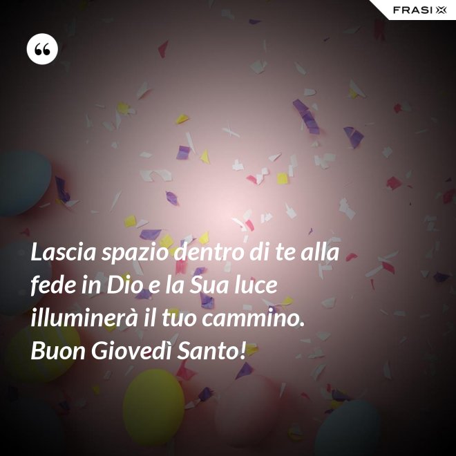 Lascia spazio dentro di te alla fede in Dio e la Sua luce illuminerà il tuo cammino. Buon Giovedì Santo! - Anonimo