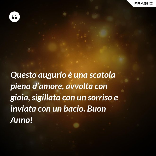 Questo augurio è una scatola piena d’amore, avvolta con gioia, sigillata con un sorriso e inviata con un bacio. Buon Anno! - Anonimo