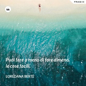 Puoi fare a meno di fare almeno le cose facili. - Loredana Bertè