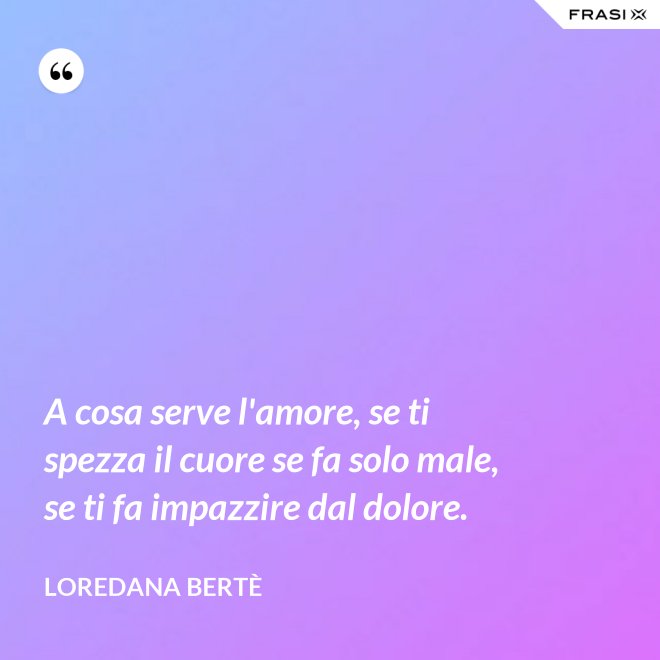 A cosa serve l'amore, se ti spezza il cuore se fa solo male, se ti fa impazzire dal dolore. - Loredana Bertè