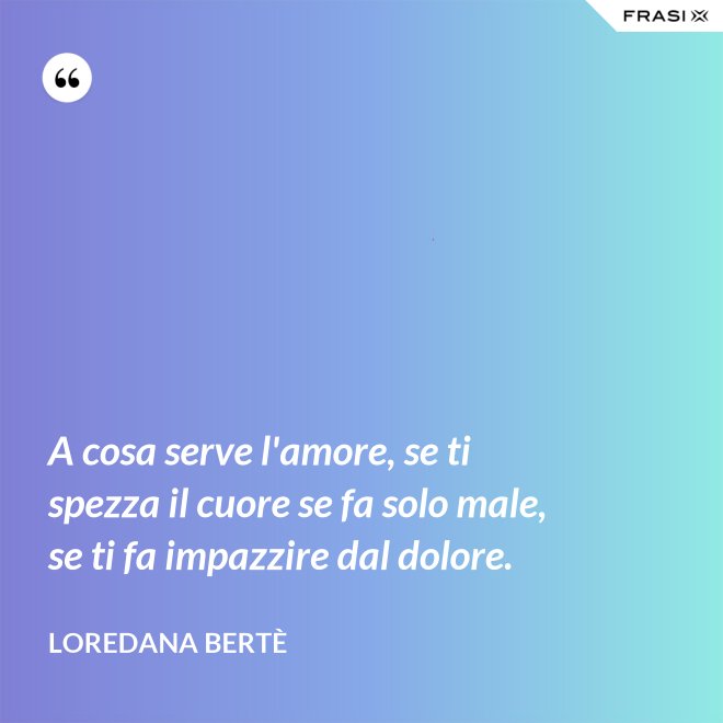 A cosa serve l'amore, se ti spezza il cuore se fa solo male, se ti fa impazzire dal dolore. - Loredana Bertè