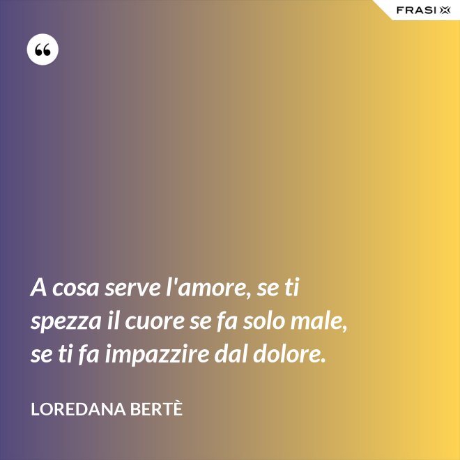 A cosa serve l'amore, se ti spezza il cuore se fa solo male, se ti fa impazzire dal dolore. - Loredana Bertè