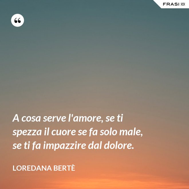 A cosa serve l'amore, se ti spezza il cuore se fa solo male, se ti fa impazzire dal dolore. - Loredana Bertè