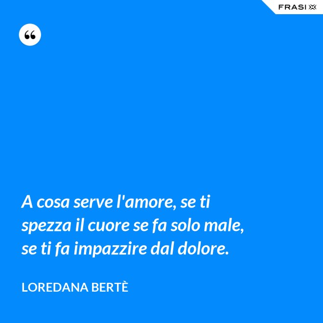 A cosa serve l'amore, se ti spezza il cuore se fa solo male, se ti fa impazzire dal dolore. - Loredana Bertè