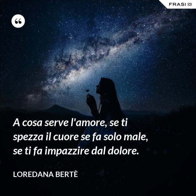 A cosa serve l'amore, se ti spezza il cuore se fa solo male, se ti fa impazzire dal dolore. - Loredana Bertè