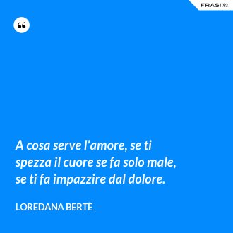 A cosa serve l'amore, se ti spezza il cuore se fa solo male, se ti fa impazzire dal dolore. - Loredana Bertè