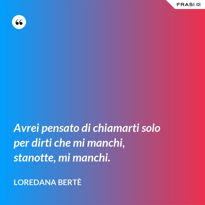 Avrei pensato di chiamarti solo per dirti che mi manchi, stanotte, mi manchi. - Loredana Bertè
