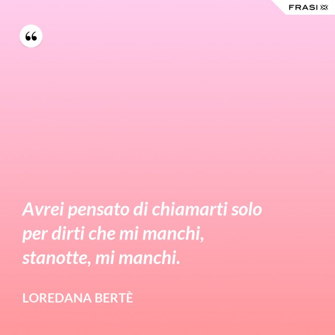 Avrei pensato di chiamarti solo per dirti che mi manchi, stanotte, mi manchi. - Loredana Bertè