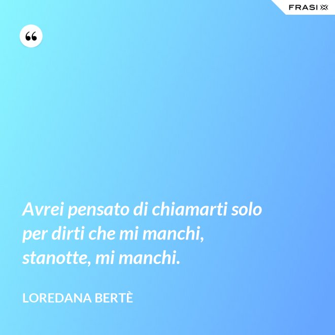 Avrei pensato di chiamarti solo per dirti che mi manchi, stanotte, mi manchi. - Loredana Bertè