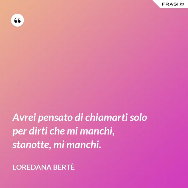 Avrei pensato di chiamarti solo per dirti che mi manchi, stanotte, mi manchi. - Loredana Bertè