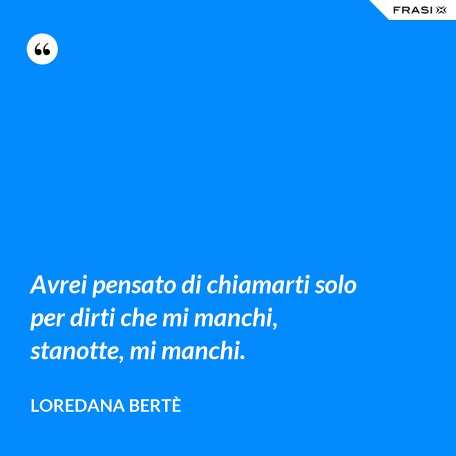 Avrei pensato di chiamarti solo per dirti che mi manchi, stanotte, mi manchi. - Loredana Bertè