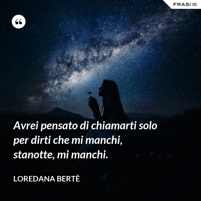 Avrei pensato di chiamarti solo per dirti che mi manchi, stanotte, mi manchi. - Loredana Bertè