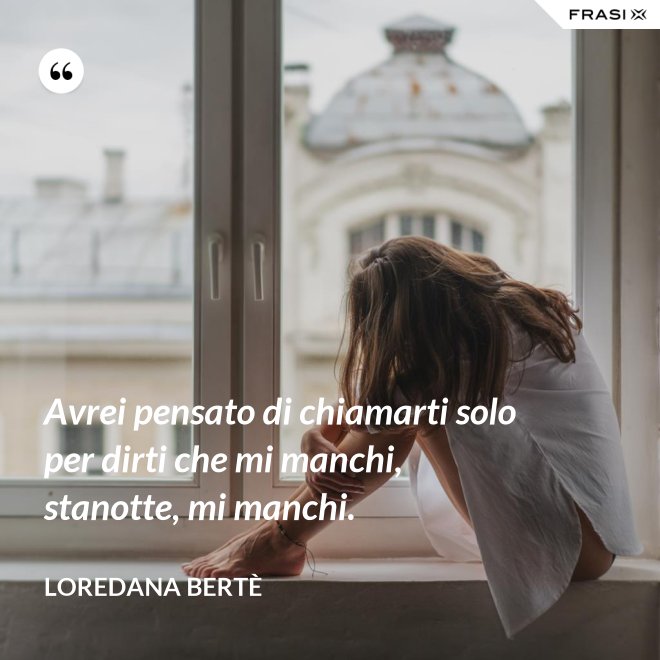 Avrei pensato di chiamarti solo per dirti che mi manchi, stanotte, mi manchi. - Loredana Bertè