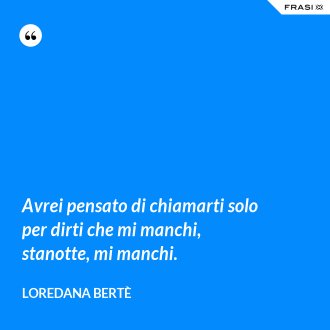 Avrei pensato di chiamarti solo per dirti che mi manchi, stanotte, mi manchi. - Loredana Bertè