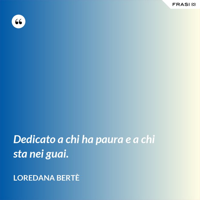 Dedicato a chi ha paura e a chi sta nei guai. - Loredana Bertè