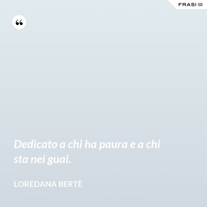 Dedicato a chi ha paura e a chi sta nei guai. - Loredana Bertè
