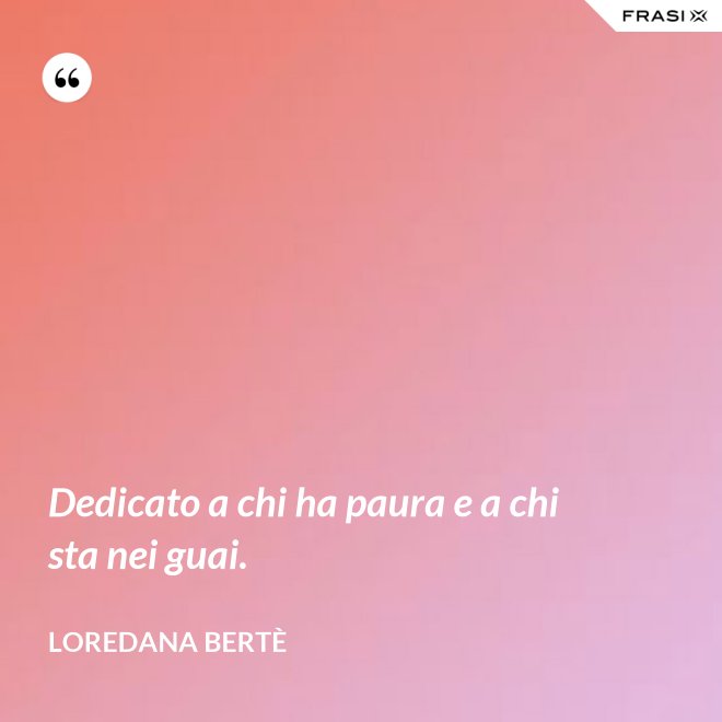 Dedicato a chi ha paura e a chi sta nei guai. - Loredana Bertè