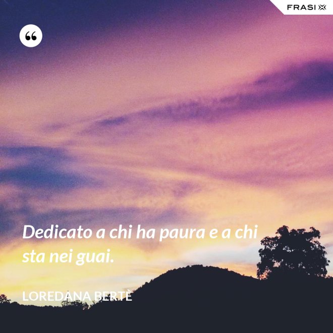 Dedicato a chi ha paura e a chi sta nei guai. - Loredana Bertè