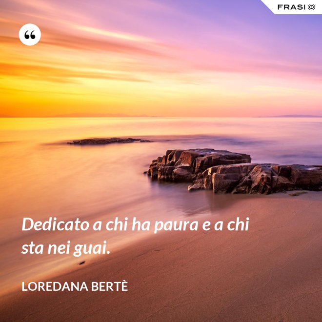 Dedicato a chi ha paura e a chi sta nei guai. - Loredana Bertè