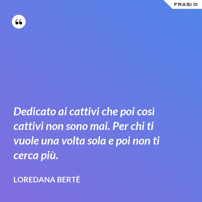 Dedicato ai cattivi che poi così cattivi non sono mai. Per chi ti vuole una volta sola e poi non ti cerca più. - Loredana Bertè