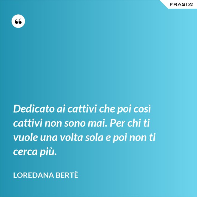 Dedicato ai cattivi che poi così cattivi non sono mai. Per chi ti vuole una volta sola e poi non ti cerca più. - Loredana Bertè