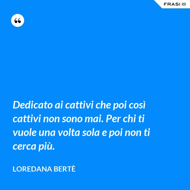 Dedicato ai cattivi che poi così cattivi non sono mai. Per chi ti vuole una volta sola e poi non ti cerca più. - Loredana Bertè