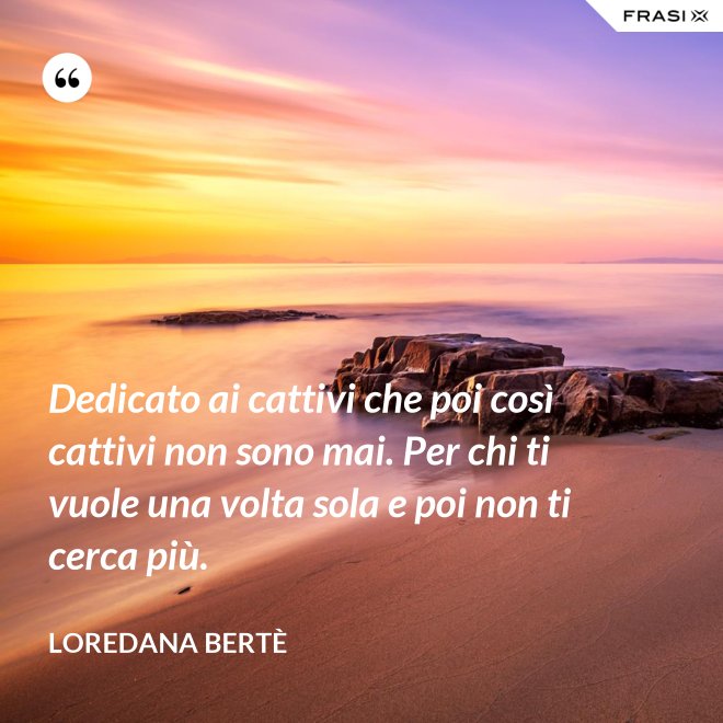 Dedicato ai cattivi che poi così cattivi non sono mai. Per chi ti vuole una volta sola e poi non ti cerca più. - Loredana Bertè