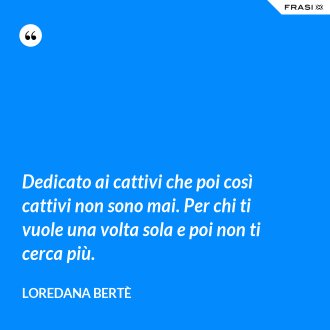 Dedicato ai cattivi che poi così cattivi non sono mai. Per chi ti vuole una volta sola e poi non ti cerca più. - Loredana Bertè