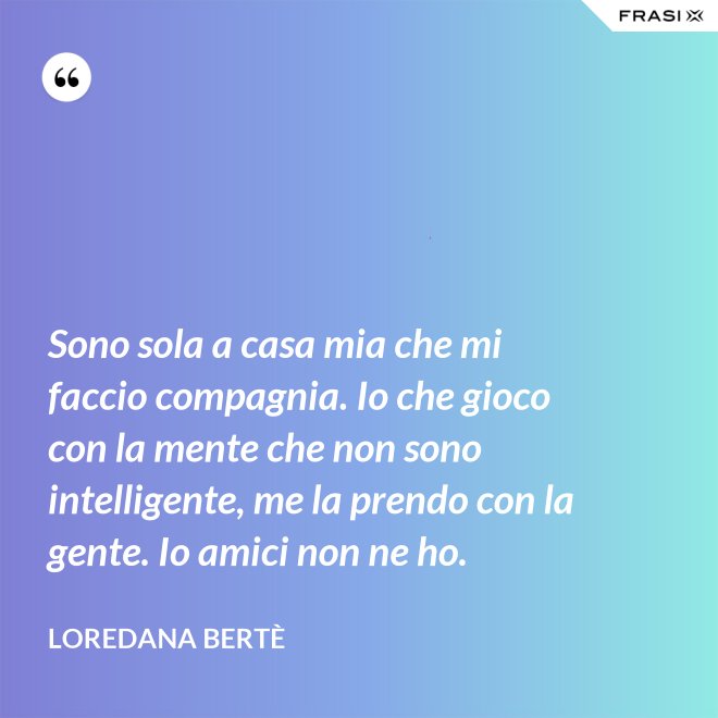 Sono sola a casa mia che mi faccio compagnia. Io che gioco con la mente che non sono intelligente, me la prendo con la gente. Io amici non ne ho. - Loredana Bertè