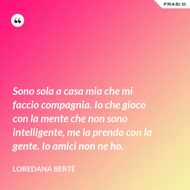 Sono sola a casa mia che mi faccio compagnia. Io che gioco con la mente che non sono intelligente, me la prendo con la gente. Io amici non ne ho. - Loredana Bertè