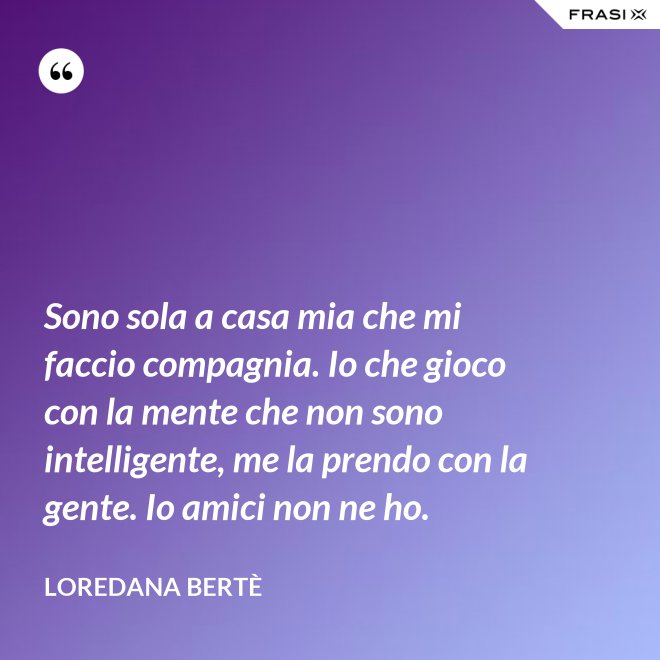 Sono sola a casa mia che mi faccio compagnia. Io che gioco con la mente che non sono intelligente, me la prendo con la gente. Io amici non ne ho. - Loredana Bertè
