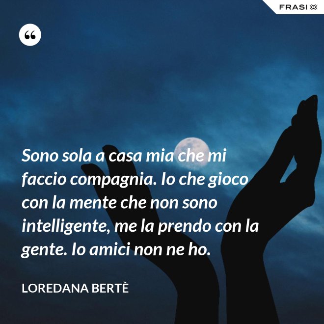 Sono sola a casa mia che mi faccio compagnia. Io che gioco con la mente che non sono intelligente, me la prendo con la gente. Io amici non ne ho. - Loredana Bertè