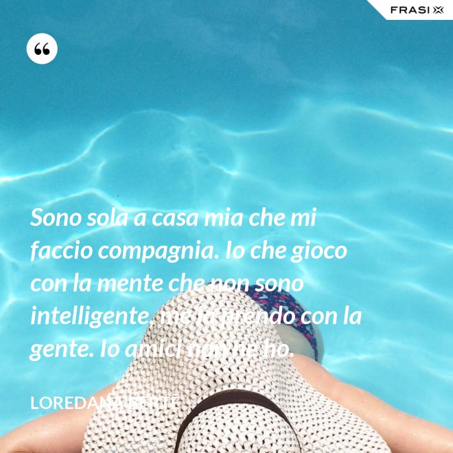 Sono sola a casa mia che mi faccio compagnia. Io che gioco con la mente che non sono intelligente, me la prendo con la gente. Io amici non ne ho. - Loredana Bertè