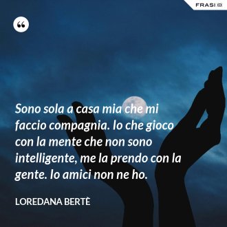 Sono sola a casa mia che mi faccio compagnia. Io che gioco con la mente che non sono intelligente, me la prendo con la gente. Io amici non ne ho. - Loredana Bertè