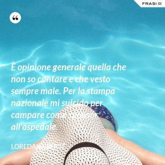 È opinione generale quella che non so cantare e che vesto sempre male. Per la stampa nazionale mi suicido per campare come sponsor all’ospedale. - Loredana Bertè