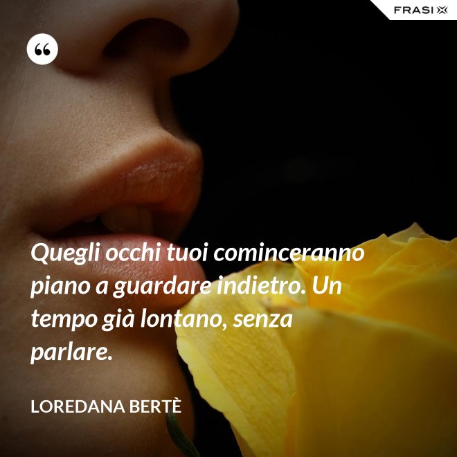 Quegli occhi tuoi cominceranno piano a guardare indietro. Un tempo già lontano, senza parlare. - Loredana Bertè
